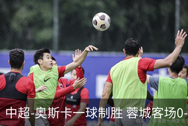 中超-奥斯卡一球制胜 蓉城客场0-1玉昆6轮不胜