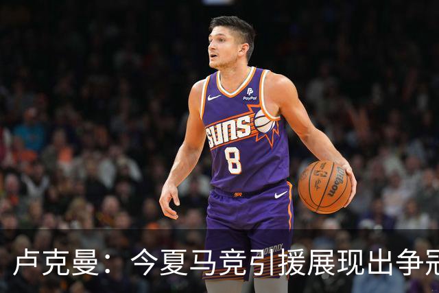 卢克曼：今夏马竞引援展现出争冠的雄心，我们正朝目标奋进