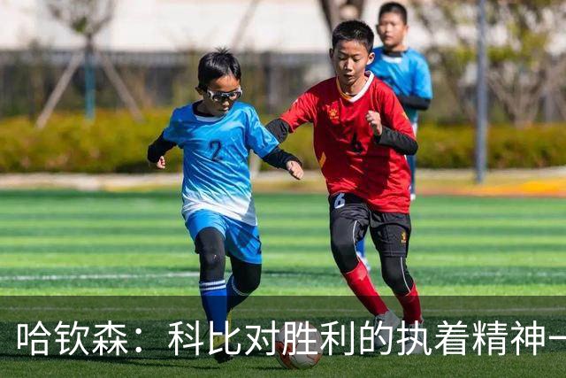 哈钦森：科比对胜利的执着精神一直激励着我；我很有野心