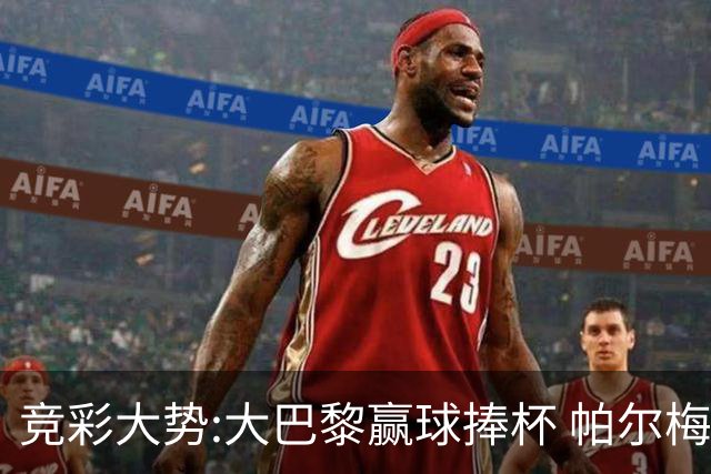 竞彩大势:大巴黎赢球捧杯 帕尔梅有望取得完胜