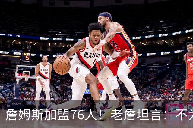 詹姆斯加盟76人！老詹坦言：不为钱不为家人只为赢！