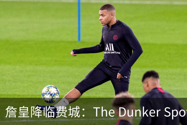 詹皇降临费城：The Dunker Spot拆解勒布朗适配76人的野心与隐患