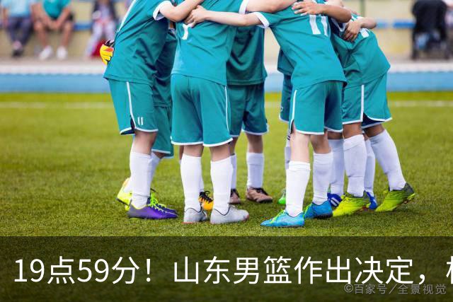 19点59分！山东男篮作出决定，梯队球员迎福音 走自主培养路线