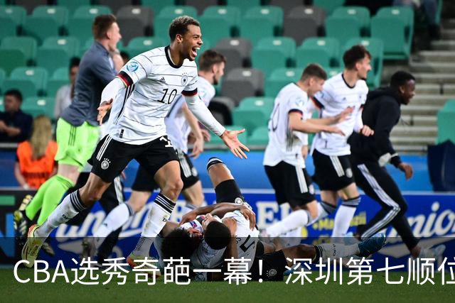 CBA选秀奇葩一幕！深圳第七顺位弃选 第18顺位挑中名宿单涛之子